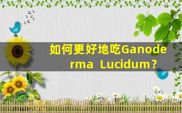 如何更好地吃Ganoderma  Lucidum？